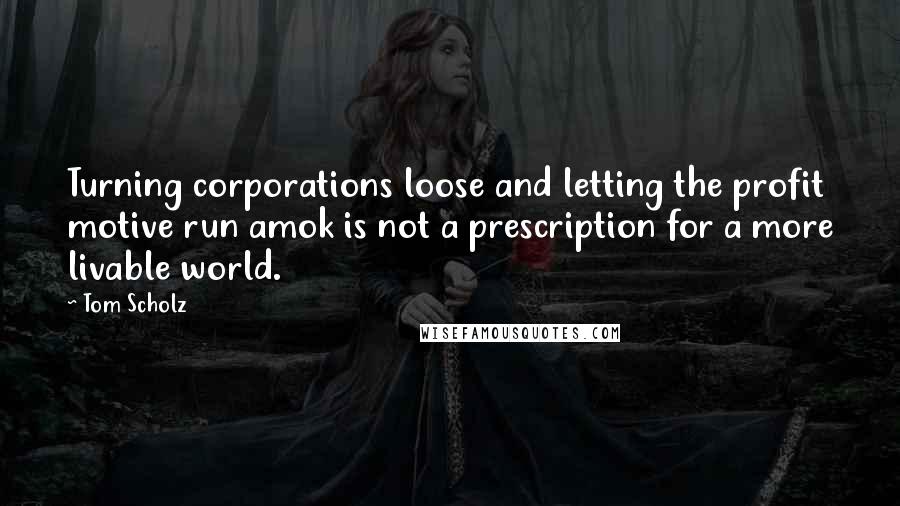 Tom Scholz Quotes: Turning corporations loose and letting the profit motive run amok is not a prescription for a more livable world.