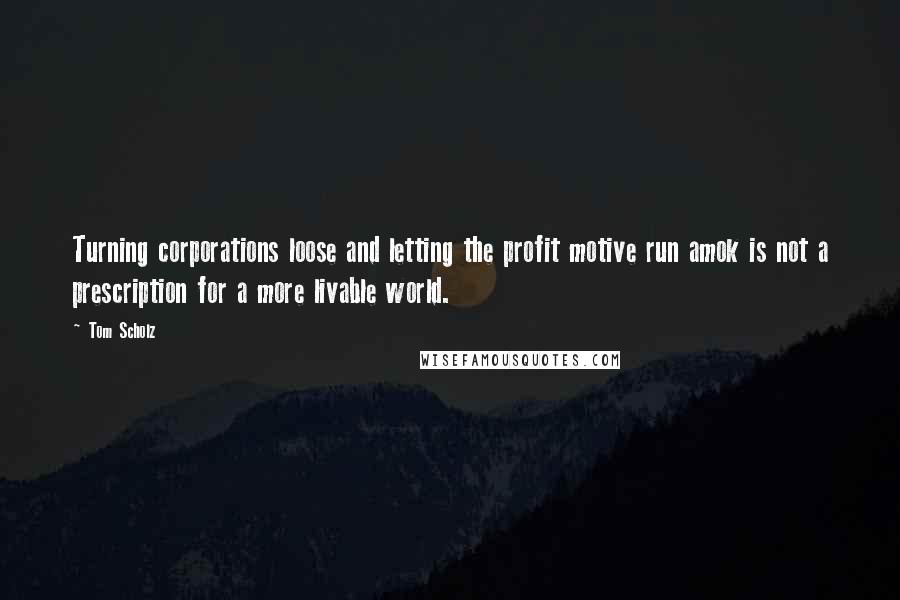 Tom Scholz Quotes: Turning corporations loose and letting the profit motive run amok is not a prescription for a more livable world.