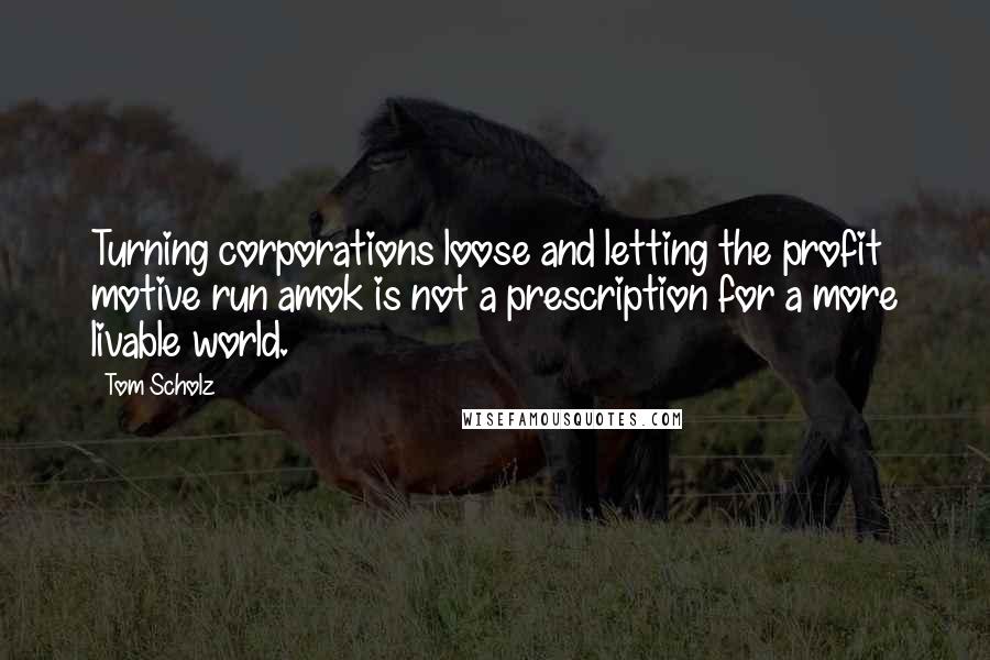 Tom Scholz Quotes: Turning corporations loose and letting the profit motive run amok is not a prescription for a more livable world.