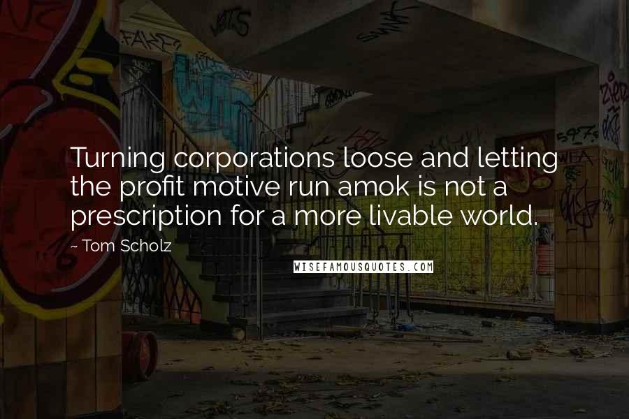 Tom Scholz Quotes: Turning corporations loose and letting the profit motive run amok is not a prescription for a more livable world.