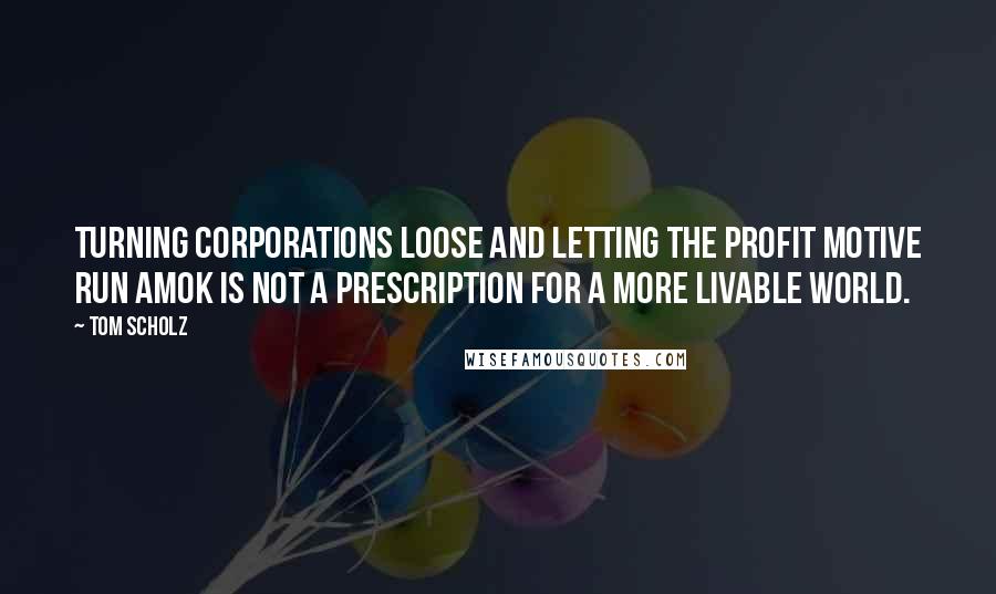 Tom Scholz Quotes: Turning corporations loose and letting the profit motive run amok is not a prescription for a more livable world.