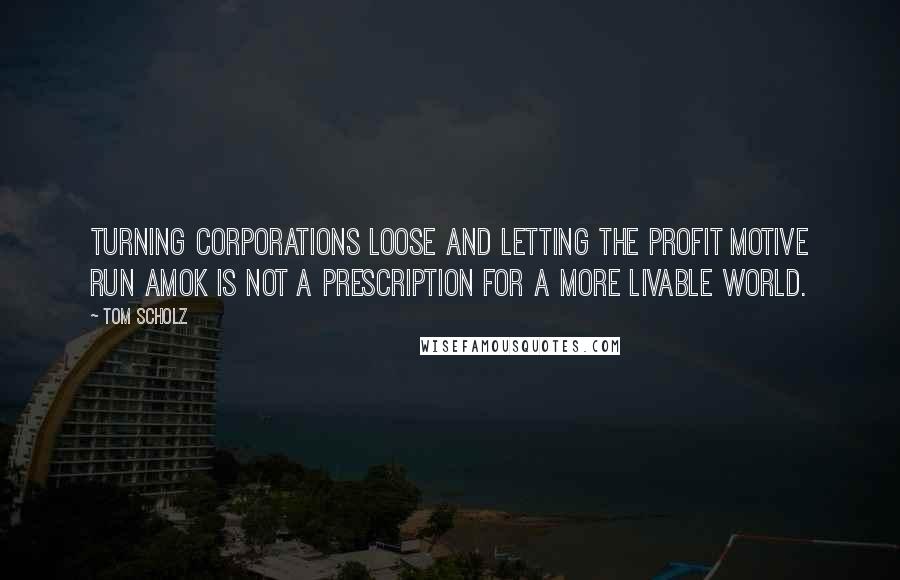 Tom Scholz Quotes: Turning corporations loose and letting the profit motive run amok is not a prescription for a more livable world.