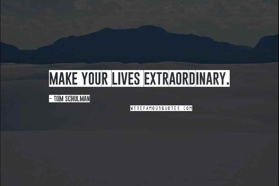 Tom Schulman Quotes: Make your lives extraordinary.