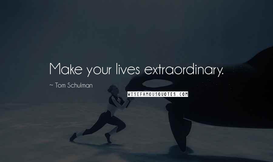 Tom Schulman Quotes: Make your lives extraordinary.