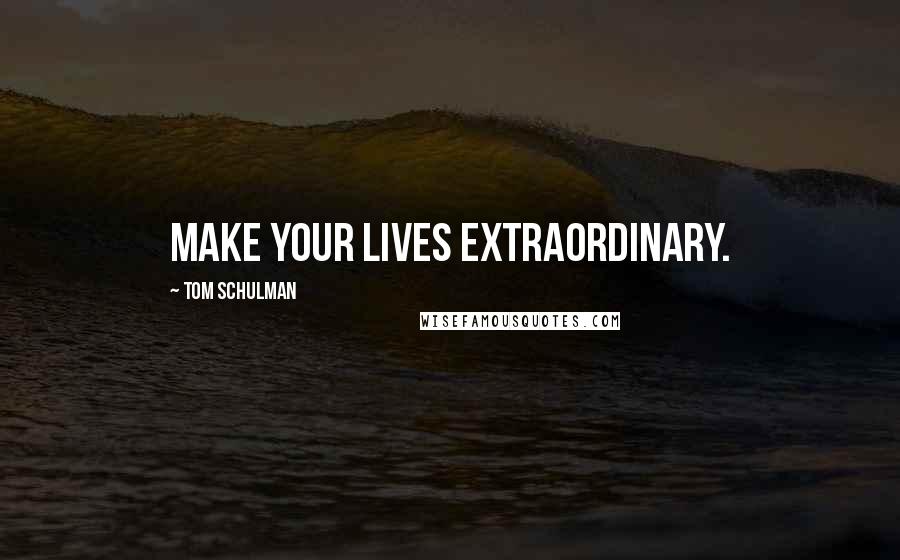 Tom Schulman Quotes: Make your lives extraordinary.