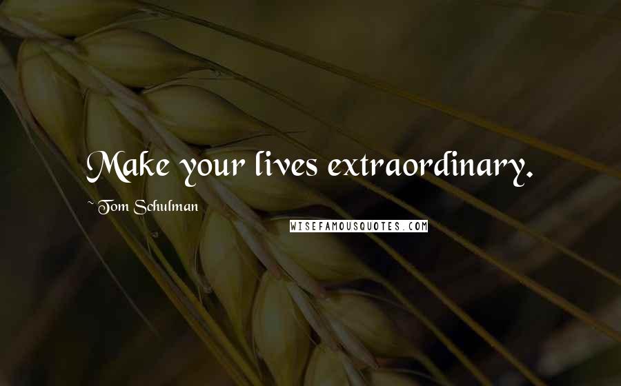 Tom Schulman Quotes: Make your lives extraordinary.