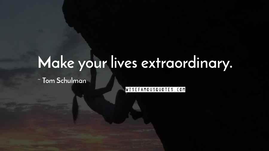 Tom Schulman Quotes: Make your lives extraordinary.