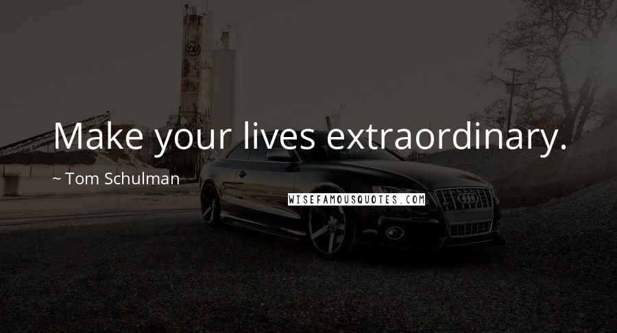 Tom Schulman Quotes: Make your lives extraordinary.