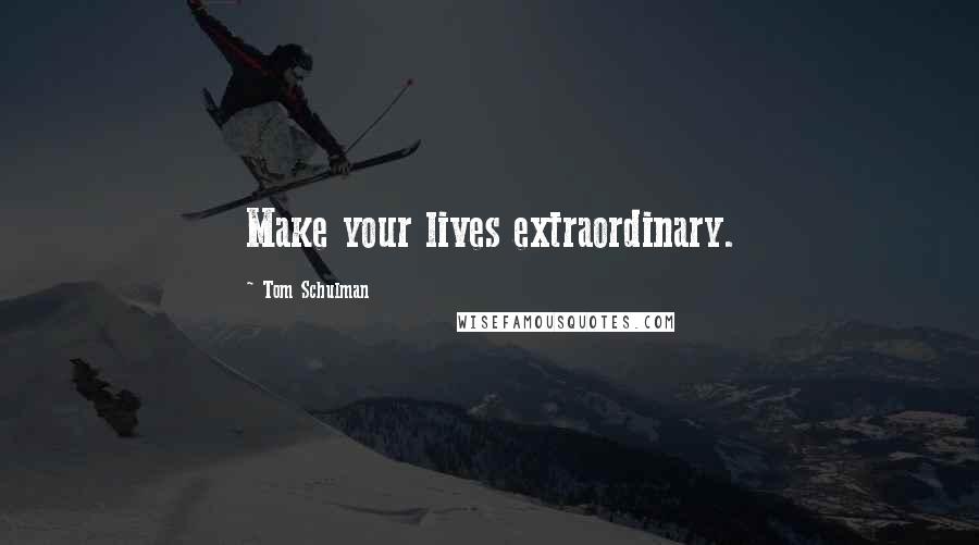 Tom Schulman Quotes: Make your lives extraordinary.
