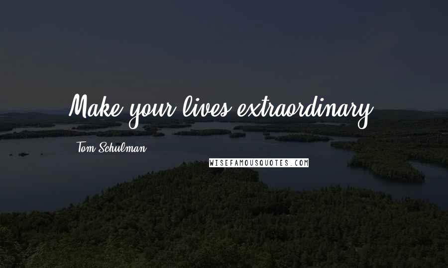 Tom Schulman Quotes: Make your lives extraordinary.