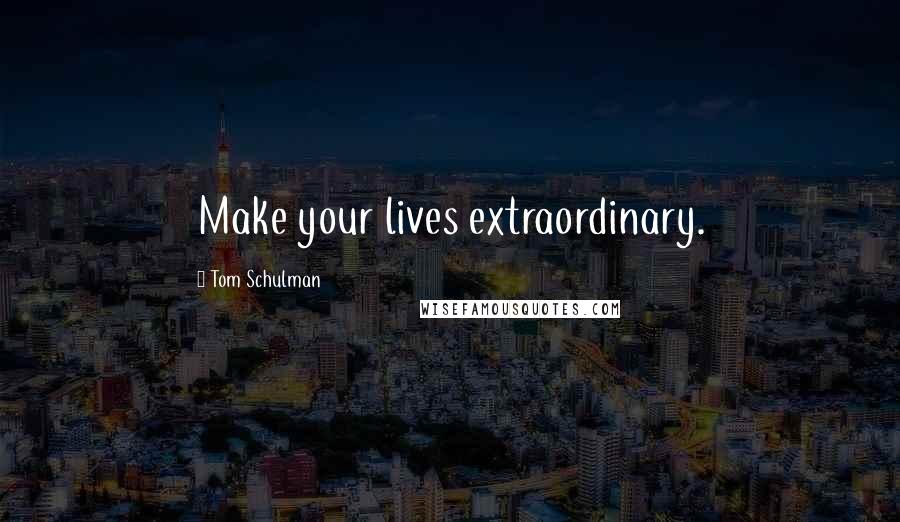 Tom Schulman Quotes: Make your lives extraordinary.