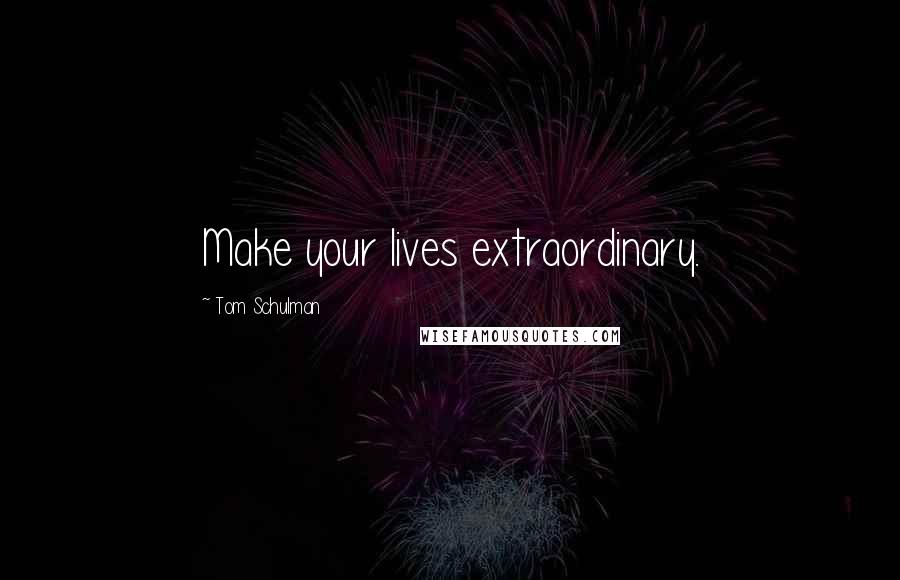 Tom Schulman Quotes: Make your lives extraordinary.