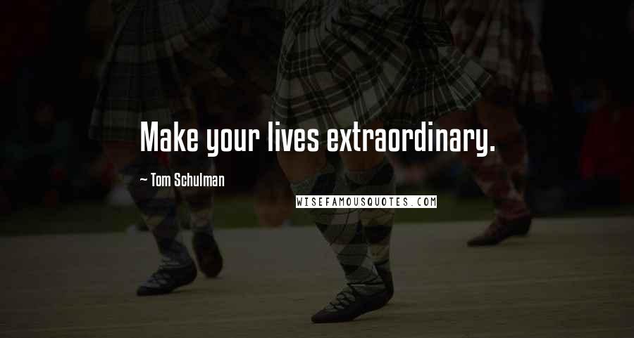 Tom Schulman Quotes: Make your lives extraordinary.