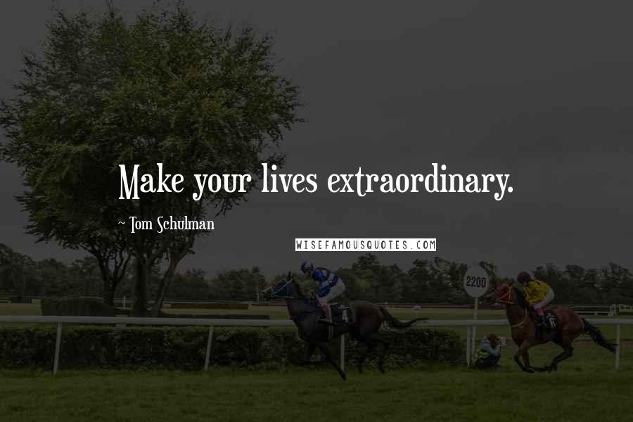 Tom Schulman Quotes: Make your lives extraordinary.