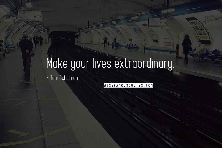 Tom Schulman Quotes: Make your lives extraordinary.