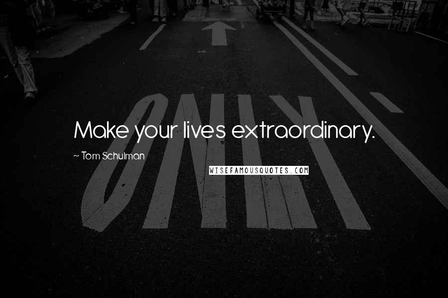 Tom Schulman Quotes: Make your lives extraordinary.