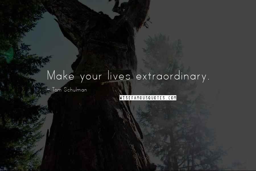 Tom Schulman Quotes: Make your lives extraordinary.