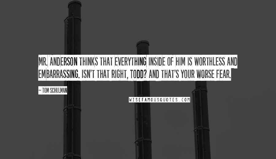 Tom Schulman Quotes: Mr. Anderson thinks that everything inside of him is worthless and embarrassing. Isn't that right, Todd? And that's your worse fear.