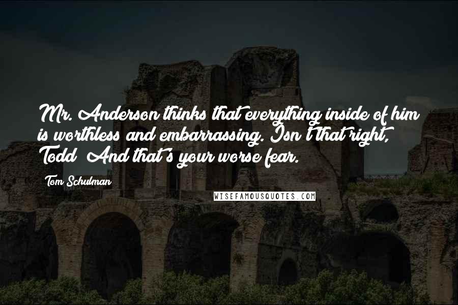 Tom Schulman Quotes: Mr. Anderson thinks that everything inside of him is worthless and embarrassing. Isn't that right, Todd? And that's your worse fear.