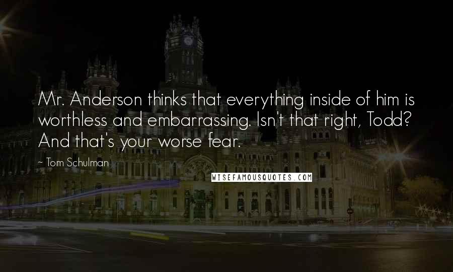 Tom Schulman Quotes: Mr. Anderson thinks that everything inside of him is worthless and embarrassing. Isn't that right, Todd? And that's your worse fear.