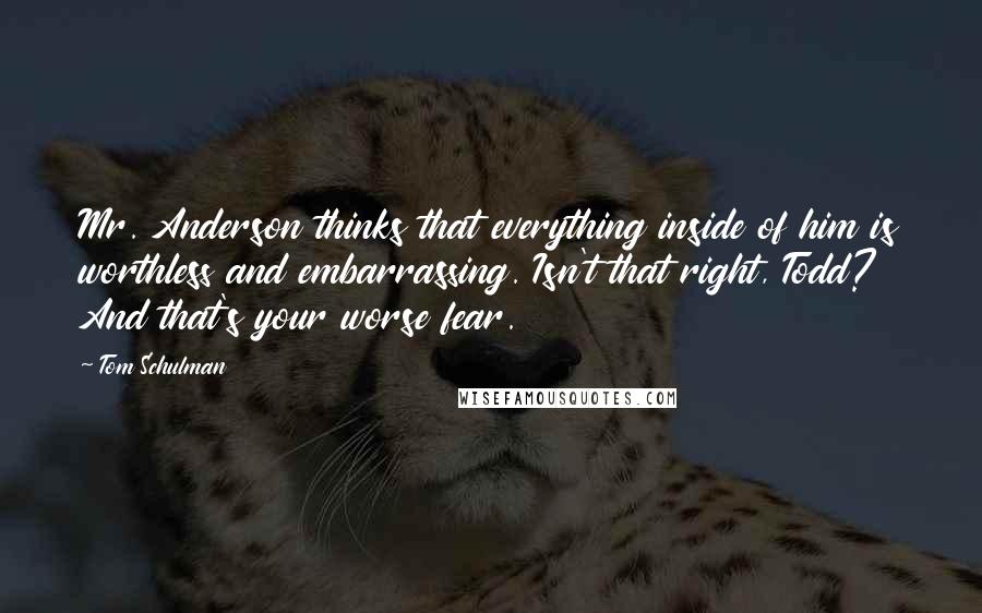 Tom Schulman Quotes: Mr. Anderson thinks that everything inside of him is worthless and embarrassing. Isn't that right, Todd? And that's your worse fear.