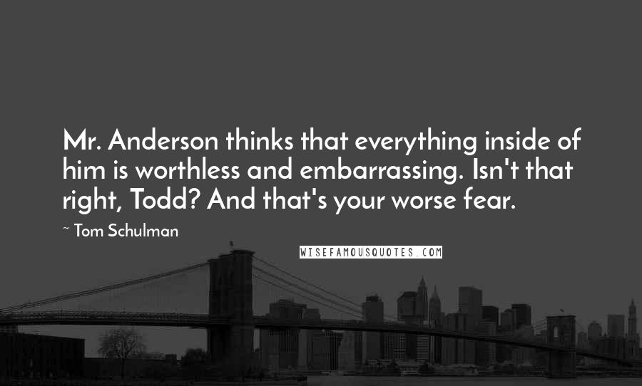 Tom Schulman Quotes: Mr. Anderson thinks that everything inside of him is worthless and embarrassing. Isn't that right, Todd? And that's your worse fear.