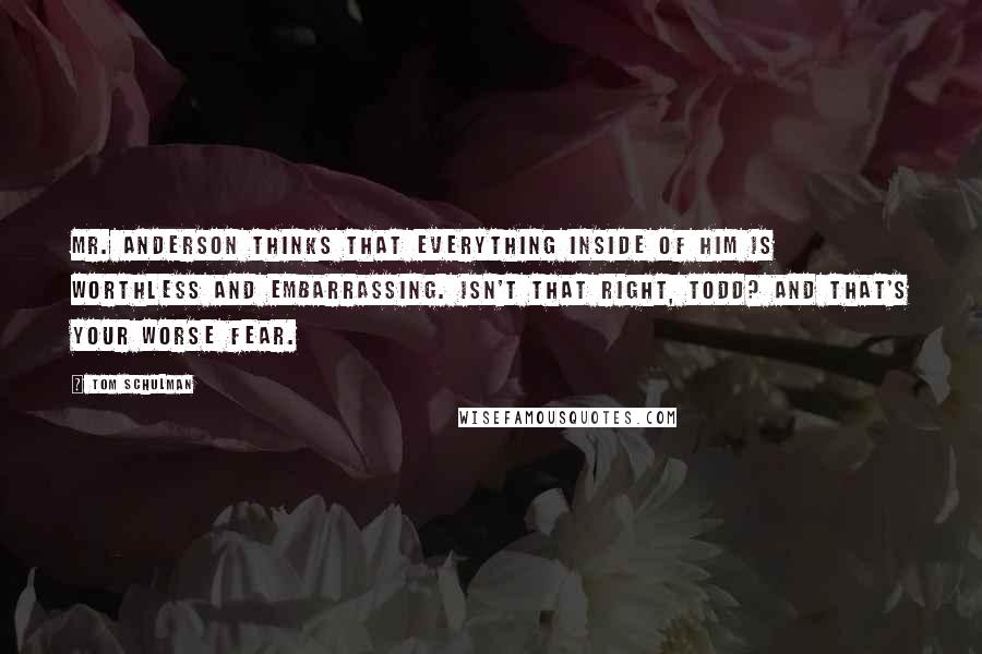 Tom Schulman Quotes: Mr. Anderson thinks that everything inside of him is worthless and embarrassing. Isn't that right, Todd? And that's your worse fear.