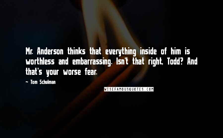 Tom Schulman Quotes: Mr. Anderson thinks that everything inside of him is worthless and embarrassing. Isn't that right, Todd? And that's your worse fear.