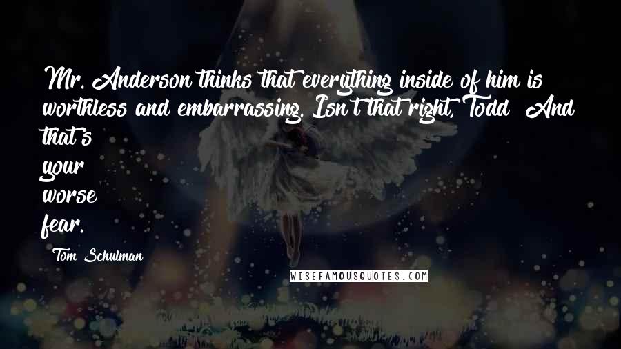 Tom Schulman Quotes: Mr. Anderson thinks that everything inside of him is worthless and embarrassing. Isn't that right, Todd? And that's your worse fear.