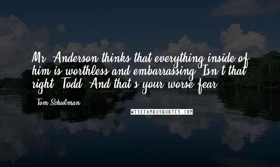 Tom Schulman Quotes: Mr. Anderson thinks that everything inside of him is worthless and embarrassing. Isn't that right, Todd? And that's your worse fear.