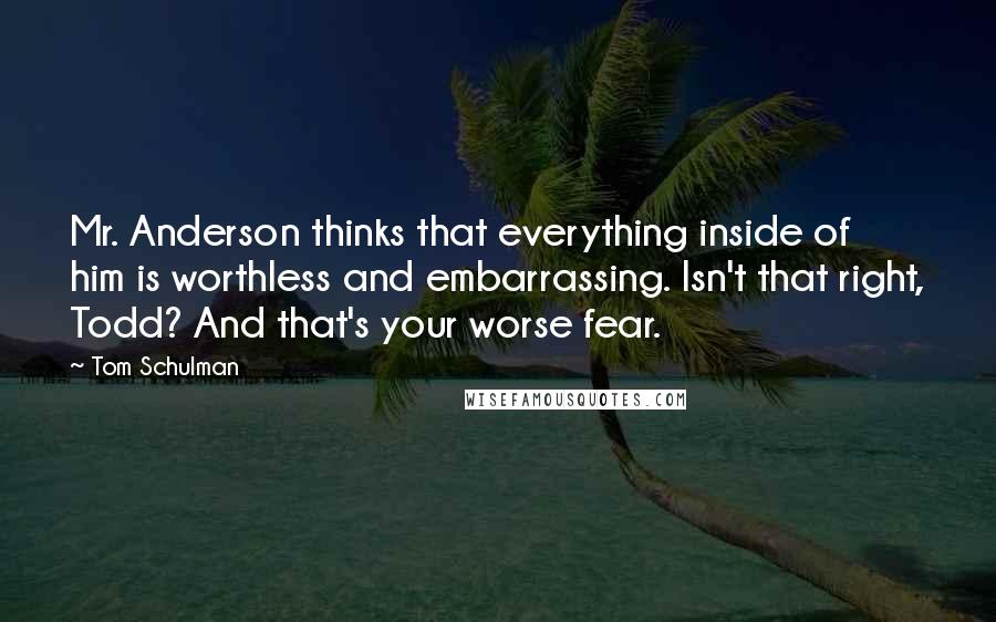 Tom Schulman Quotes: Mr. Anderson thinks that everything inside of him is worthless and embarrassing. Isn't that right, Todd? And that's your worse fear.