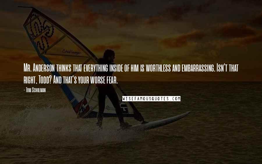 Tom Schulman Quotes: Mr. Anderson thinks that everything inside of him is worthless and embarrassing. Isn't that right, Todd? And that's your worse fear.