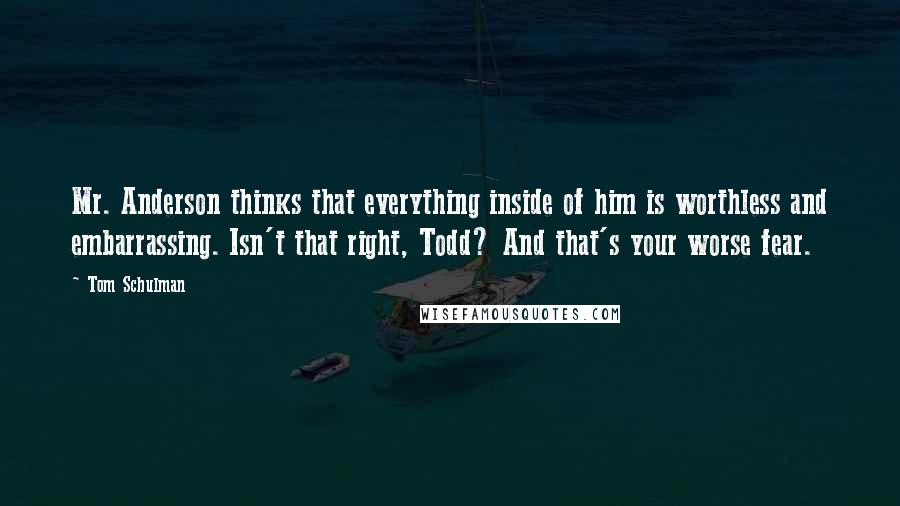 Tom Schulman Quotes: Mr. Anderson thinks that everything inside of him is worthless and embarrassing. Isn't that right, Todd? And that's your worse fear.