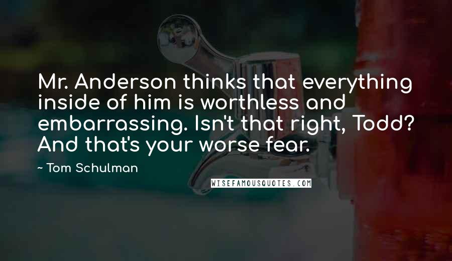 Tom Schulman Quotes: Mr. Anderson thinks that everything inside of him is worthless and embarrassing. Isn't that right, Todd? And that's your worse fear.