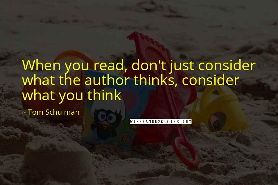 Tom Schulman Quotes: When you read, don't just consider what the author thinks, consider what you think