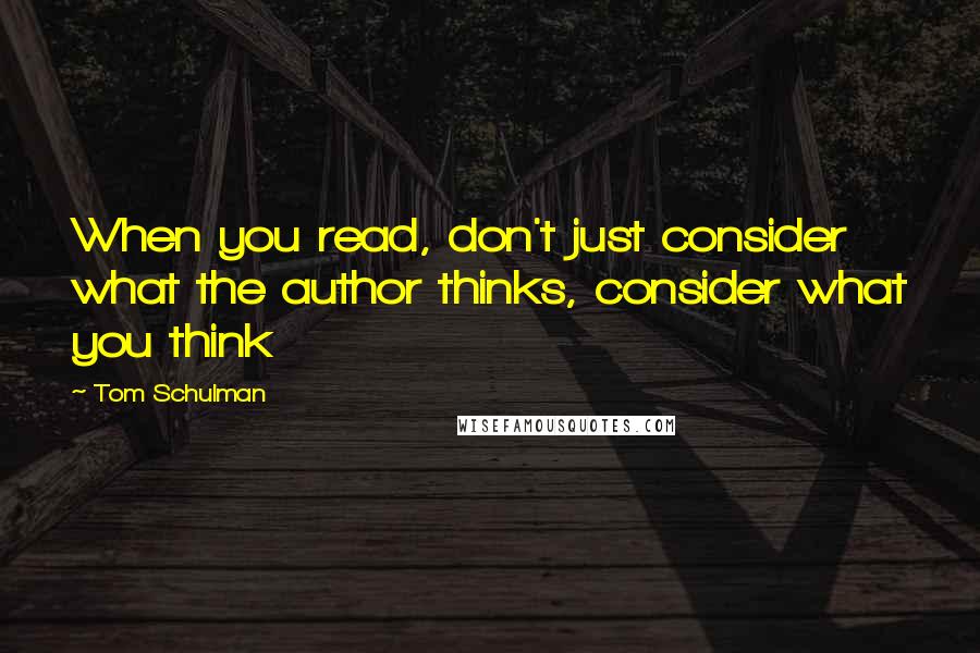 Tom Schulman Quotes: When you read, don't just consider what the author thinks, consider what you think