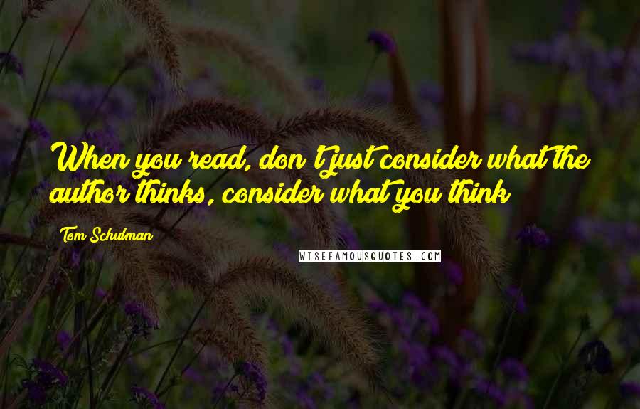 Tom Schulman Quotes: When you read, don't just consider what the author thinks, consider what you think