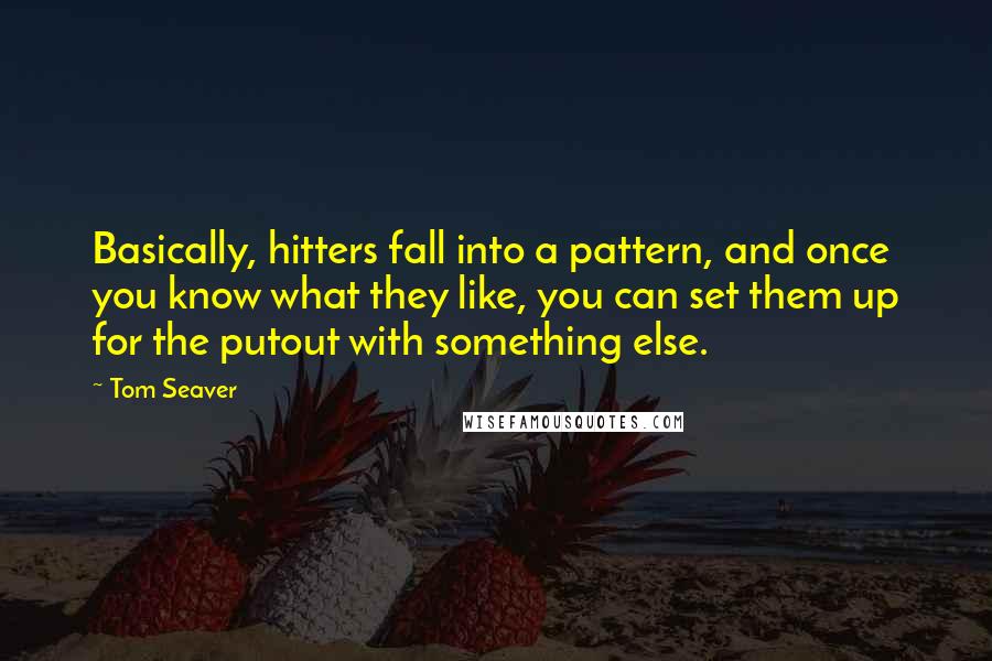 Tom Seaver Quotes: Basically, hitters fall into a pattern, and once you know what they like, you can set them up for the putout with something else.