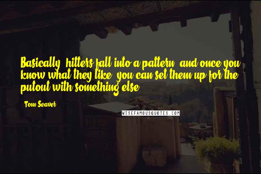 Tom Seaver Quotes: Basically, hitters fall into a pattern, and once you know what they like, you can set them up for the putout with something else.