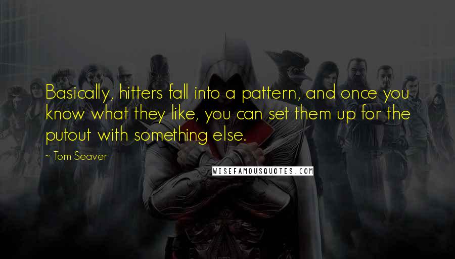 Tom Seaver Quotes: Basically, hitters fall into a pattern, and once you know what they like, you can set them up for the putout with something else.