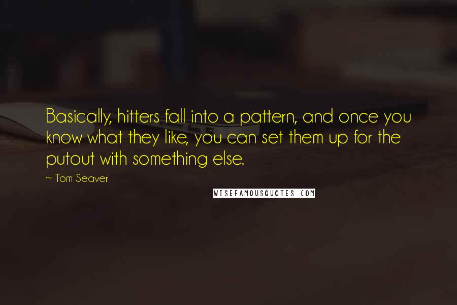 Tom Seaver Quotes: Basically, hitters fall into a pattern, and once you know what they like, you can set them up for the putout with something else.