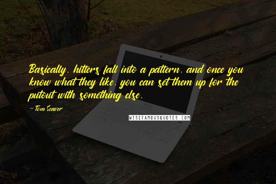 Tom Seaver Quotes: Basically, hitters fall into a pattern, and once you know what they like, you can set them up for the putout with something else.