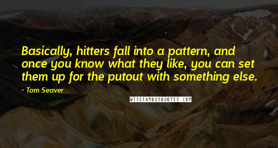 Tom Seaver Quotes: Basically, hitters fall into a pattern, and once you know what they like, you can set them up for the putout with something else.