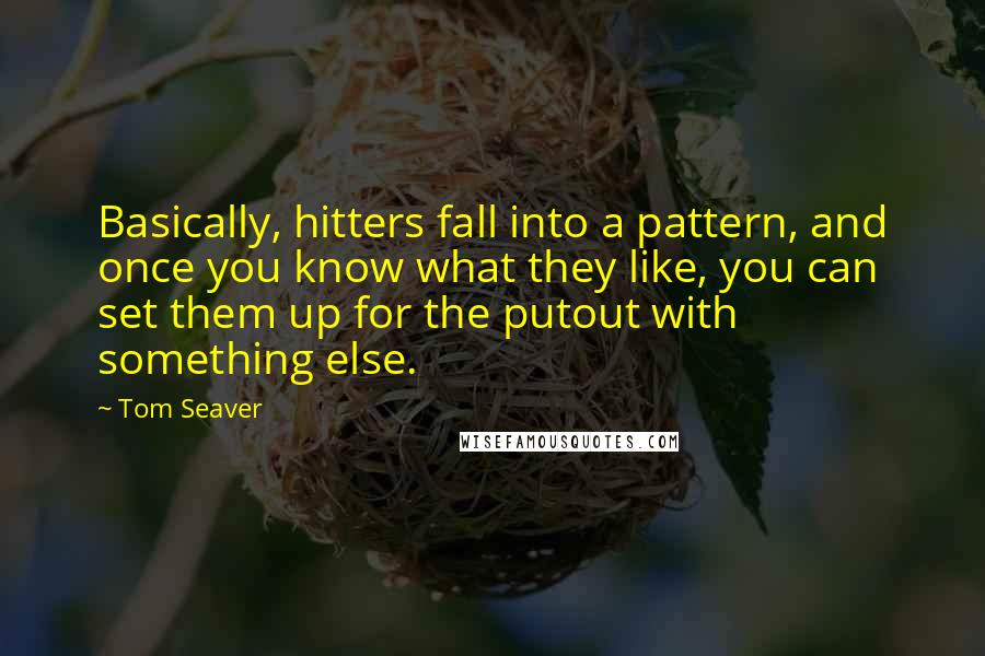 Tom Seaver Quotes: Basically, hitters fall into a pattern, and once you know what they like, you can set them up for the putout with something else.