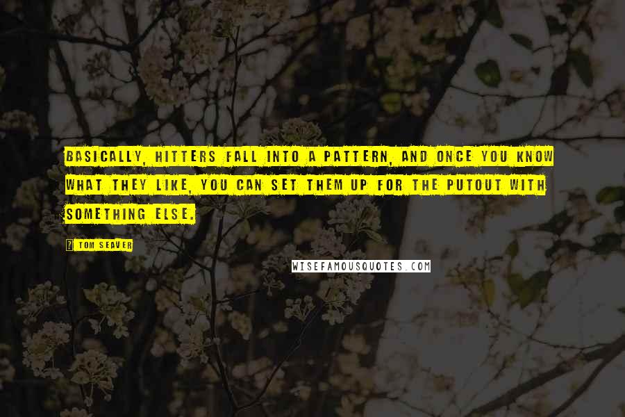 Tom Seaver Quotes: Basically, hitters fall into a pattern, and once you know what they like, you can set them up for the putout with something else.