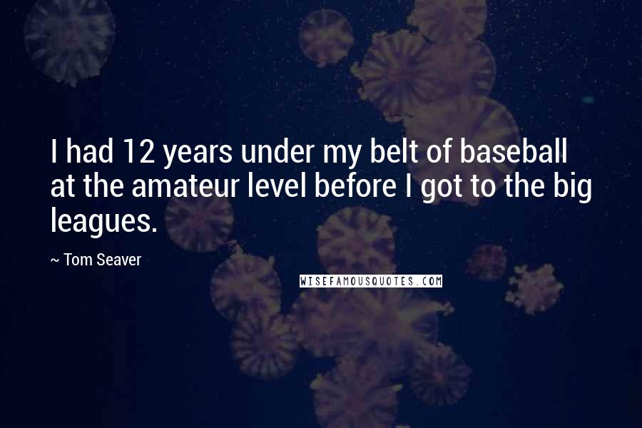 Tom Seaver Quotes: I had 12 years under my belt of baseball at the amateur level before I got to the big leagues.