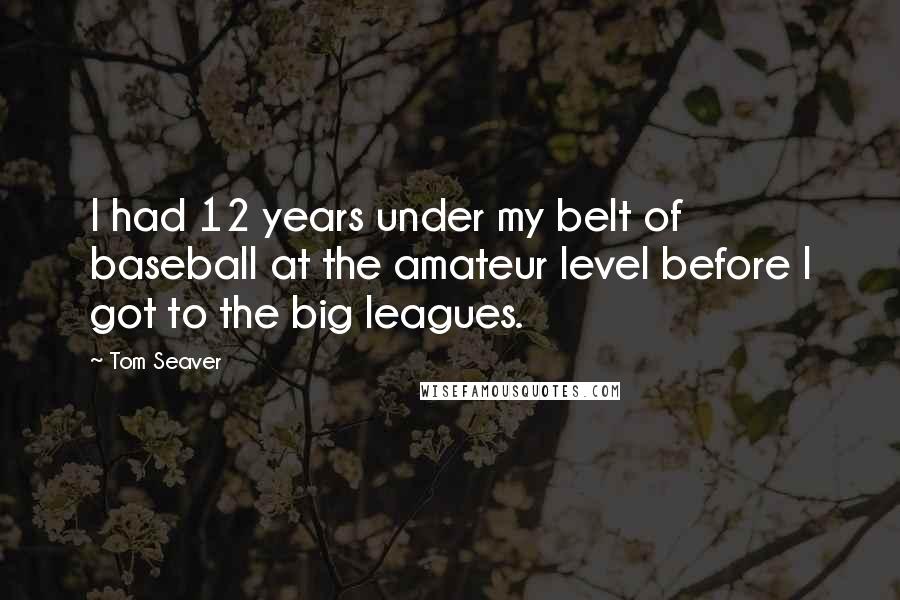 Tom Seaver Quotes: I had 12 years under my belt of baseball at the amateur level before I got to the big leagues.