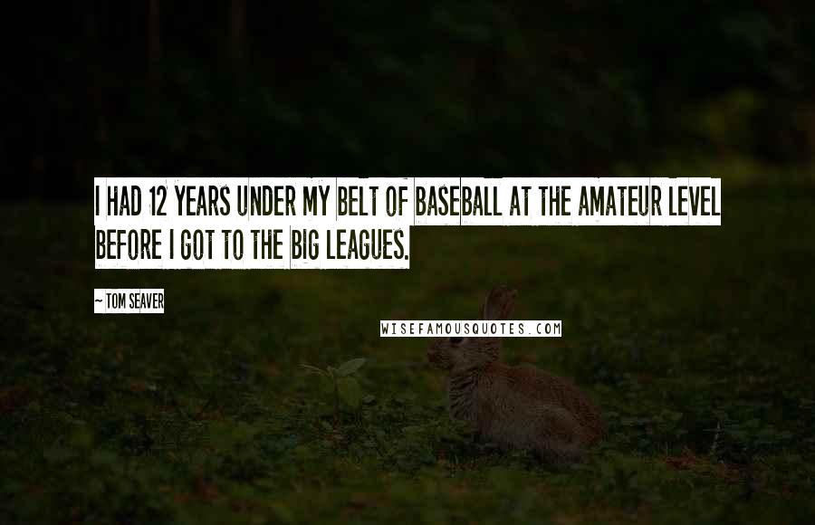 Tom Seaver Quotes: I had 12 years under my belt of baseball at the amateur level before I got to the big leagues.