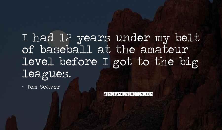 Tom Seaver Quotes: I had 12 years under my belt of baseball at the amateur level before I got to the big leagues.