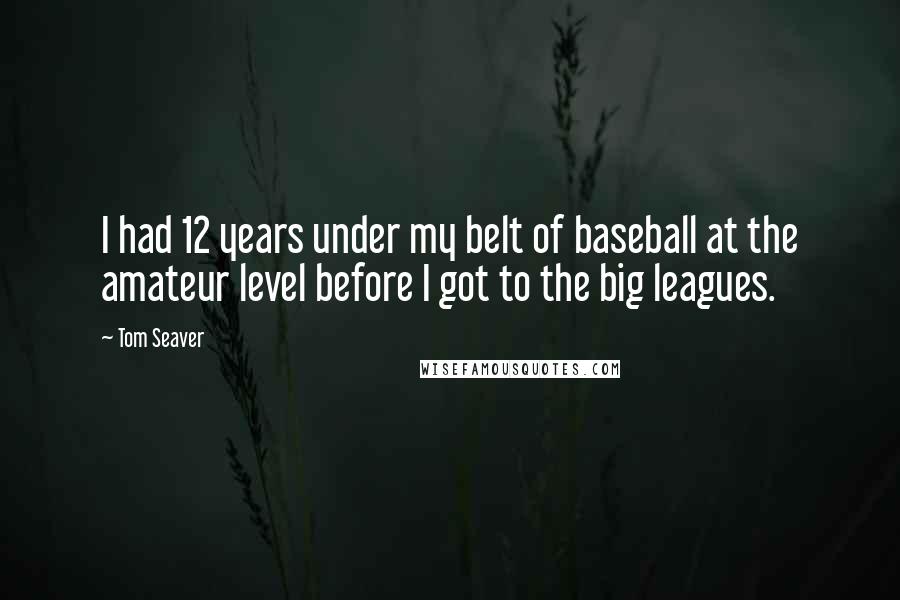 Tom Seaver Quotes: I had 12 years under my belt of baseball at the amateur level before I got to the big leagues.